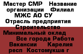 Мастер СМР › Название организации ­ Филиал МЖС АО СУ-155 › Отрасль предприятия ­ Строительство › Минимальный оклад ­ 35 000 - Все города Работа » Вакансии   . Карелия респ.,Костомукша г.